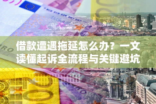 武汉借款遭遇拖延怎么办？一文读懂起诉全流程与关键避坑指南
